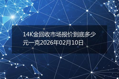 14K金回收市场报价到底多少元一克2026年02月10日