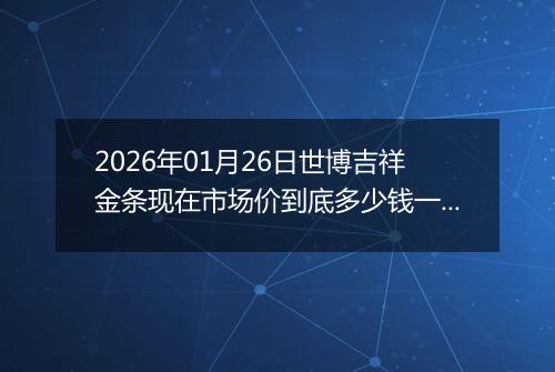 2026年01月26日世博吉祥金条现在市场价到底多少钱一克