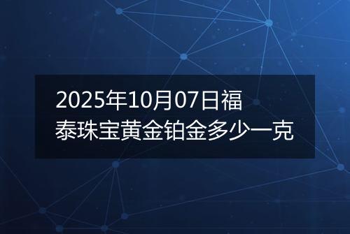 2025年10月07日福泰珠宝黄金铂金多少一克