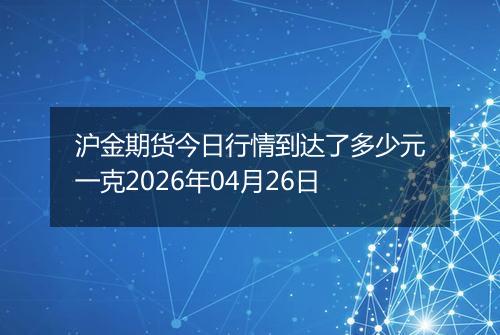 沪金期货今日行情到达了多少元一克2026年04月26日