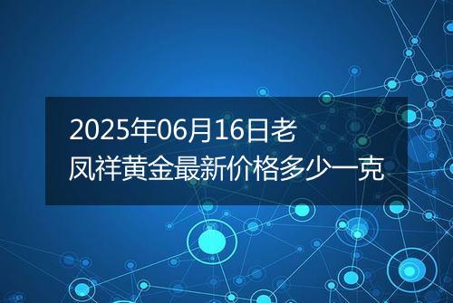 2025年06月16日老凤祥黄金最新价格多少一克