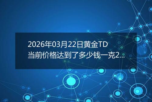 2026年03月22日黄金TD当前价格达到了多少钱一克2026年03月22日