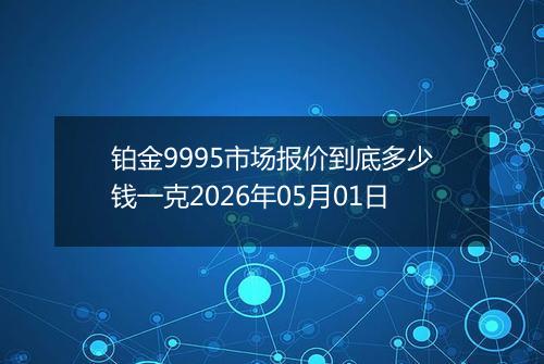 铂金9995市场报价到底多少钱一克2026年05月01日