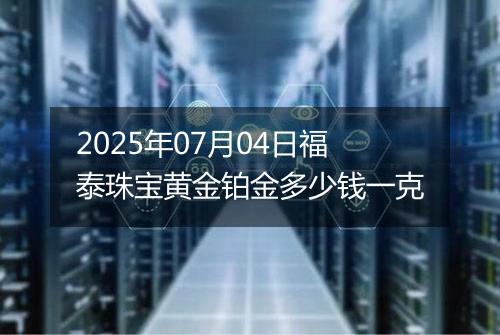 2025年07月04日福泰珠宝黄金铂金多少钱一克