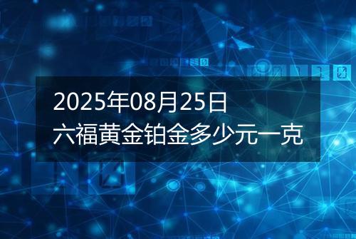 2025年08月25日六福黄金铂金多少元一克