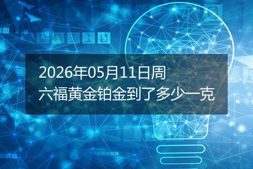 2026年05月11日周六福黄金铂金到了多少一克