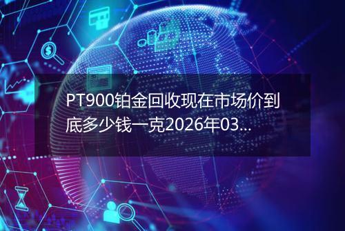 PT900铂金回收现在市场价到底多少钱一克2026年03月18日