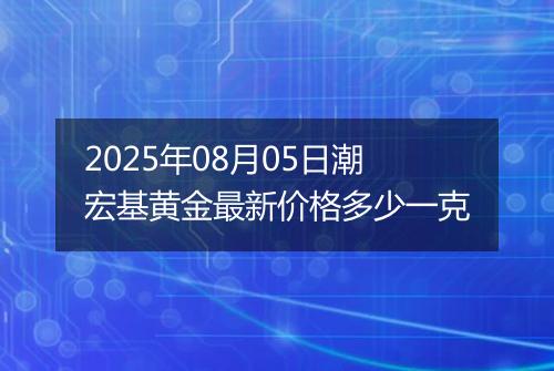 2025年08月05日潮宏基黄金最新价格多少一克