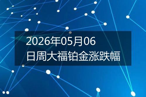 2026年05月06日周大福铂金涨跌幅