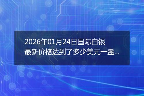 2026年01月24日国际白银最新价格达到了多少美元一盎司