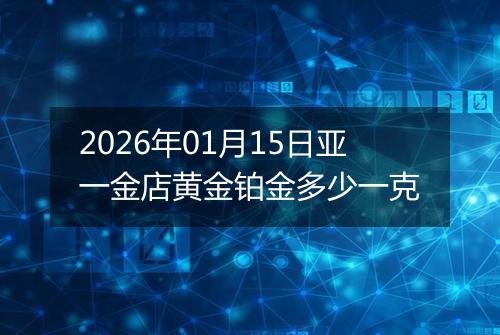 2026年01月15日亚一金店黄金铂金多少一克