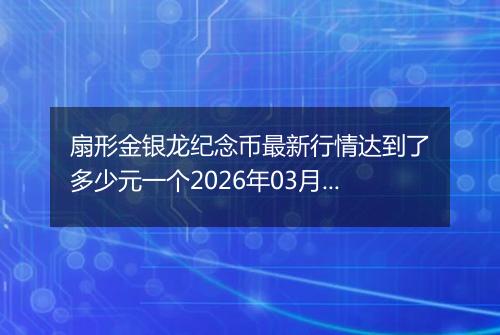 扇形金银龙纪念币最新行情达到了多少元一个2026年03月24日