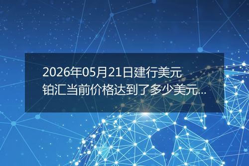 2026年05月21日建行美元铂汇当前价格达到了多少美元一盎司2026年05月21日