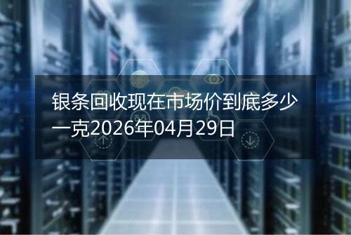 银条回收现在市场价到底多少一克2026年04月29日