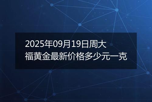 2025年09月19日周大福黄金最新价格多少元一克