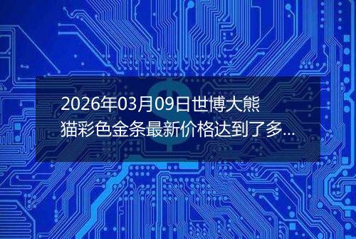 2026年03月09日世博大熊猫彩色金条最新价格达到了多少钱一克
