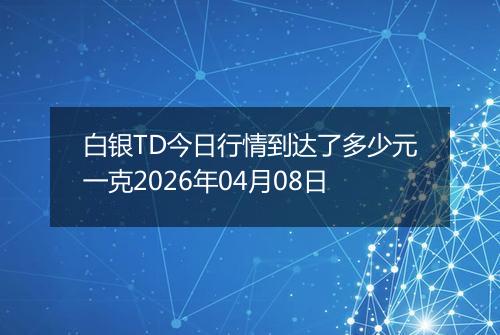 白银TD今日行情到达了多少元一克2026年04月08日