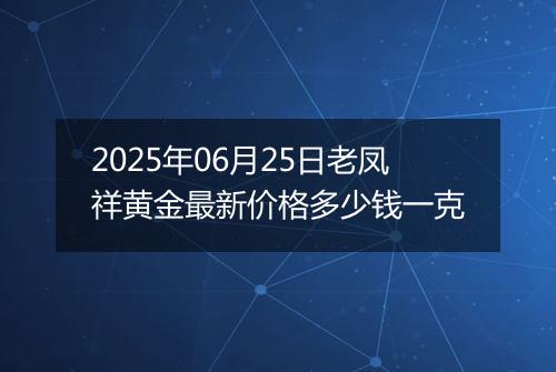 2025年06月25日老凤祥黄金最新价格多少钱一克