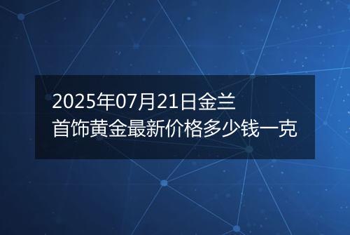 2025年07月21日金兰首饰黄金最新价格多少钱一克