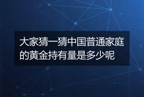 大家猜一猜中国普通家庭的黄金持有量是多少呢