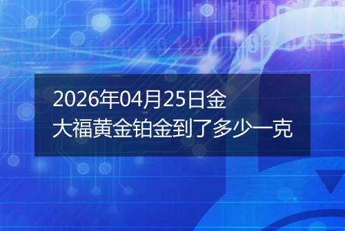 2026年04月25日金大福黄金铂金到了多少一克