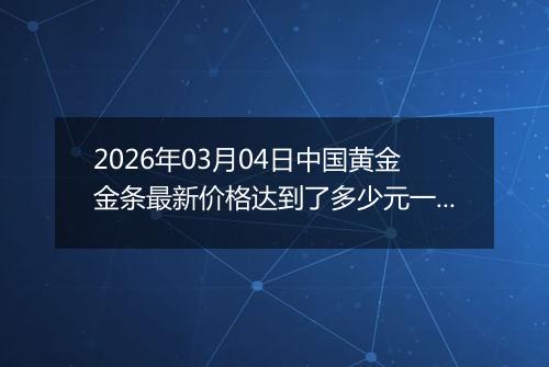 2026年03月04日中国黄金金条最新价格达到了多少元一克