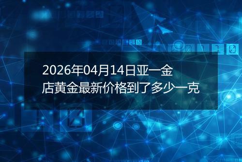 2026年04月14日亚一金店黄金最新价格到了多少一克