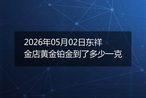 2026年05月02日东祥金店黄金铂金到了多少一克