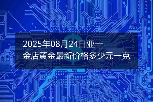 2025年08月24日亚一金店黄金最新价格多少元一克
