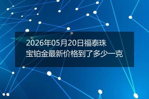 2026年05月20日福泰珠宝铂金最新价格到了多少一克