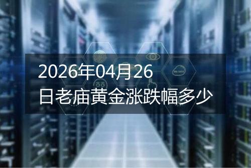 2026年04月26日老庙黄金涨跌幅多少