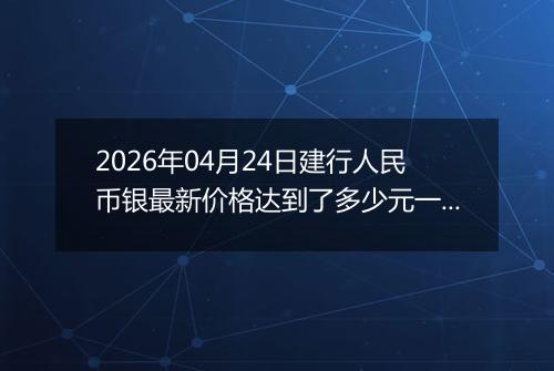 2026年04月24日建行人民币银最新价格达到了多少元一克