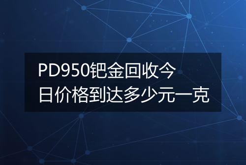 PD950钯金回收今日价格到达多少元一克