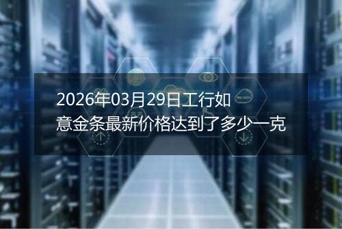 2026年03月29日工行如意金条最新价格达到了多少一克