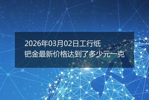 2026年03月02日工行纸钯金最新价格达到了多少元一克