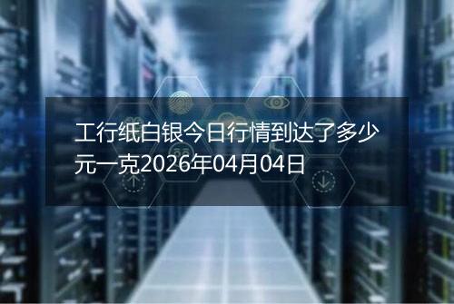 工行纸白银今日行情到达了多少元一克2026年04月04日