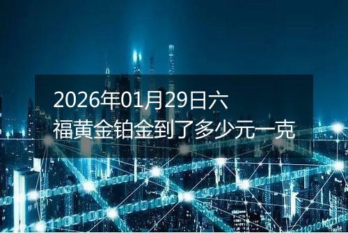 2026年01月29日六福黄金铂金到了多少元一克