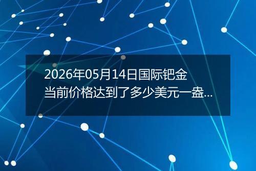 2026年05月14日国际钯金当前价格达到了多少美元一盎司2026年05月14日