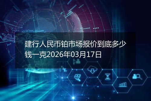 建行人民币铂市场报价到底多少钱一克2026年03月17日