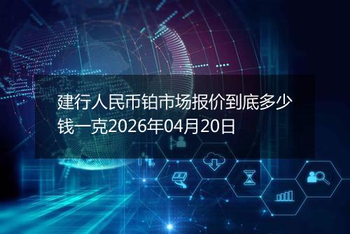建行人民币铂市场报价到底多少钱一克2026年04月20日