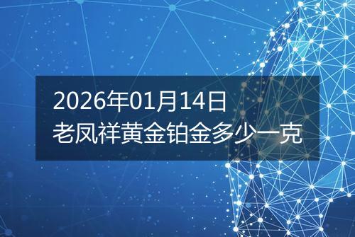 2026年01月14日老凤祥黄金铂金多少一克