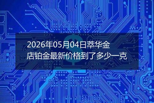 2026年05月04日萃华金店铂金最新价格到了多少一克