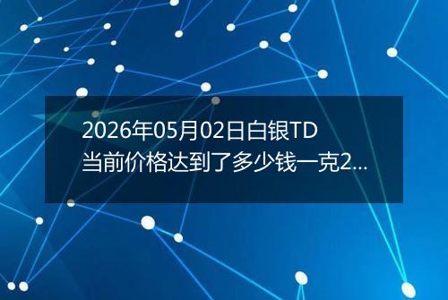 2026年05月02日白银TD当前价格达到了多少钱一克2026年05月02日