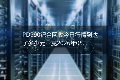 PD990钯金回收今日行情到达了多少元一克2026年05月07日