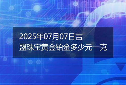 2025年07月07日吉盟珠宝黄金铂金多少元一克