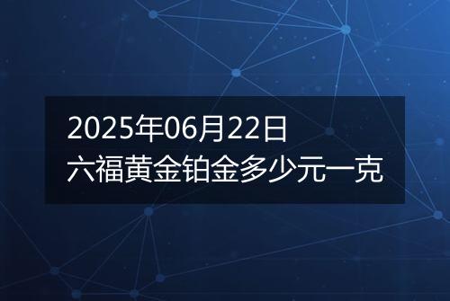 2025年06月22日六福黄金铂金多少元一克