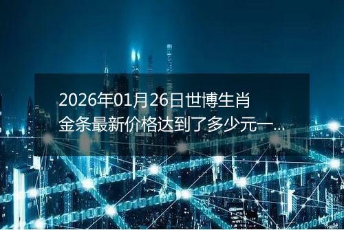 2026年01月26日世博生肖金条最新价格达到了多少元一克
