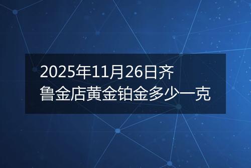 2025年11月26日齐鲁金店黄金铂金多少一克