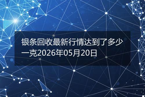 银条回收最新行情达到了多少一克2026年05月20日