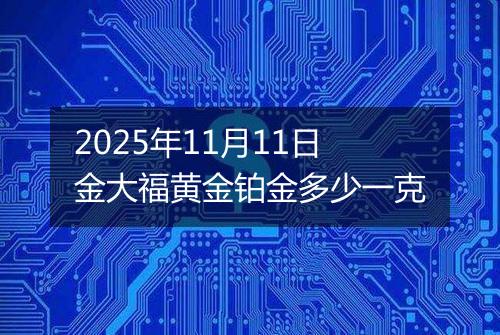 2025年11月11日金大福黄金铂金多少一克